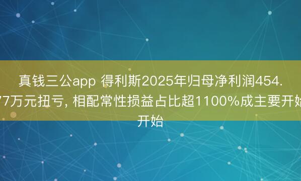 真钱三公app 得利斯2025年归母净利润454.77万元扭亏， 相配常性损益占比超1100%成主要开始