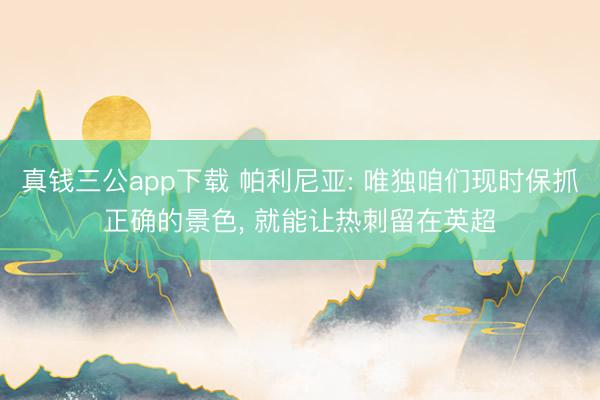 真钱三公app下载 帕利尼亚: 唯独咱们现时保抓正确的景色， 就能让热刺留在英超
