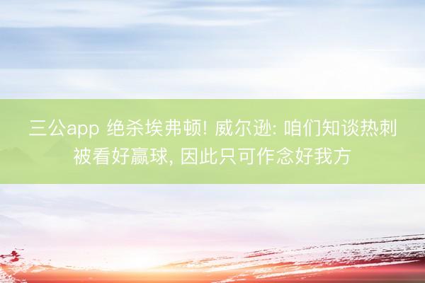 三公app 绝杀埃弗顿! 威尔逊: 咱们知谈热刺被看好赢球， 因此只可作念好我方