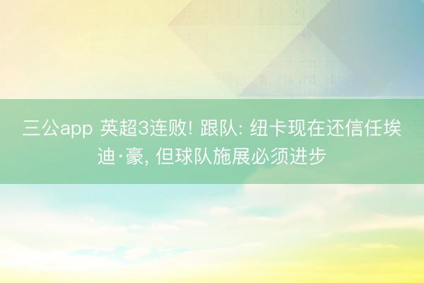 三公app 英超3连败! 跟队: 纽卡现在还信任埃迪·豪， 但球队施展必须进步