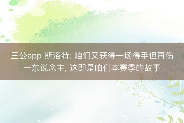 三公app 斯洛特: 咱们又获得一场得手但再伤一东说念主， 这即是咱们本赛季的故事