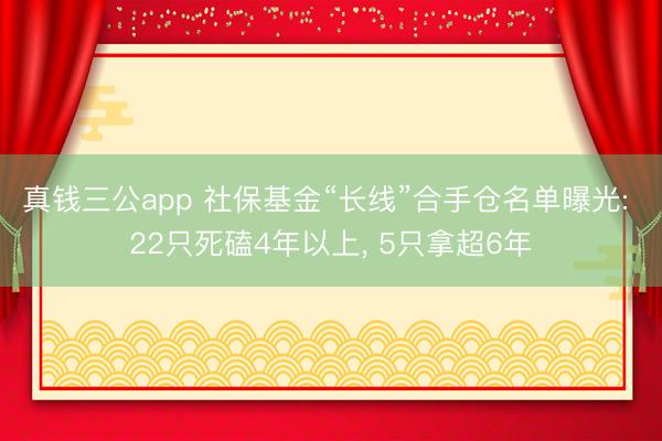 真钱三公app 社保基金“长线”合手仓名单曝光: 22只死磕4年以上， 5只拿超6年