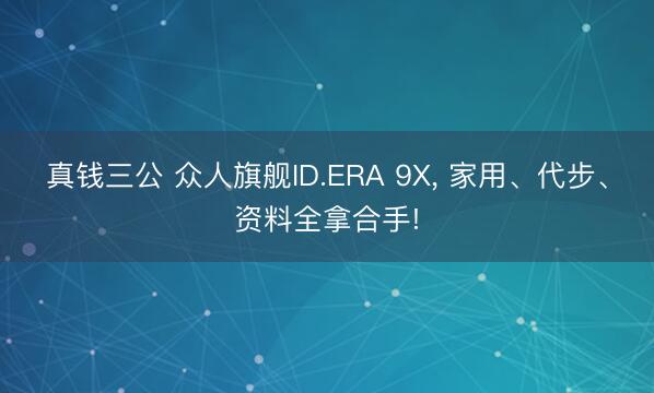 真钱三公 众人旗舰ID.ERA 9X， 家用、代步、资料全拿合手!