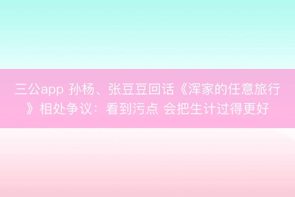 三公app 孙杨、张豆豆回话《浑家的任意旅行》相处争议：看到污点 会把生计过得更好