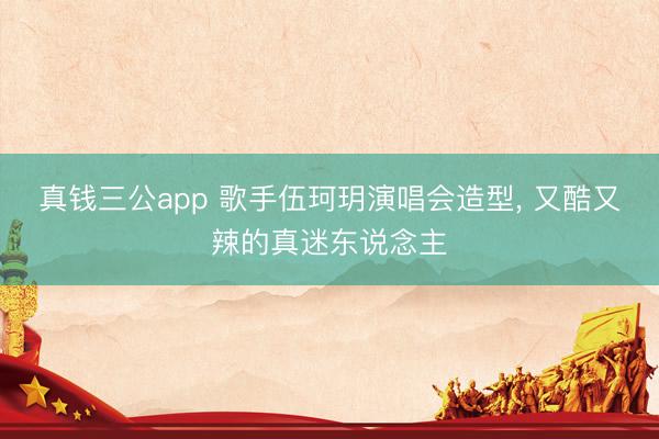 真钱三公app 歌手伍珂玥演唱会造型，<a href=