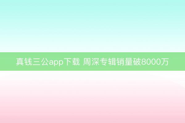 真钱三公app下载 周深专辑销量破8000万