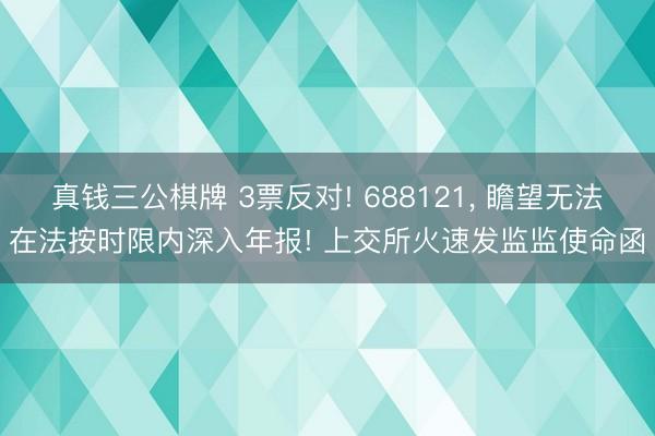 真钱三公棋牌 3票反对! 688121， 瞻望无法在法按时限内深入年报! 上交所火速发监监使命函