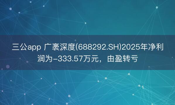 三公app 广袤深度(688292.SH)2025年净利润为-333.57万元，由盈转亏