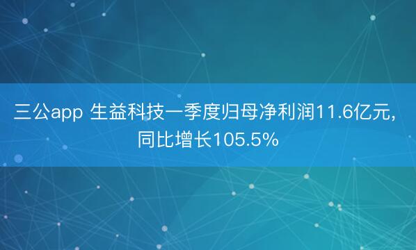 三公app 生益科技一季度归母净利润11.6亿元， 同比增长105.5%