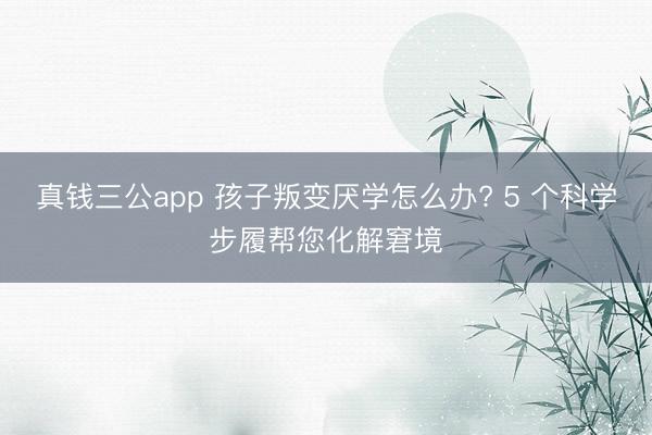 真钱三公app 孩子叛变厌学怎么办? 5 个科学步履帮您化解窘境
