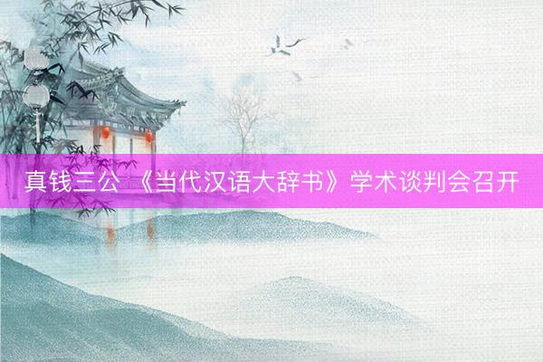 真钱三公 《当代汉语大辞书》学术谈判会召开