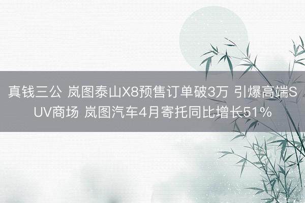 真钱三公 岚图泰山X8预售订单破3万 引爆高端SUV商场 岚图汽车4月寄托同比增长51%
