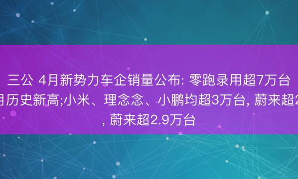 三公 4月新势力车企销量公布: 零跑录用超7万台， 创单月历史新高;小米、理念念、小鹏均超3万台， 蔚来超2.9万台
