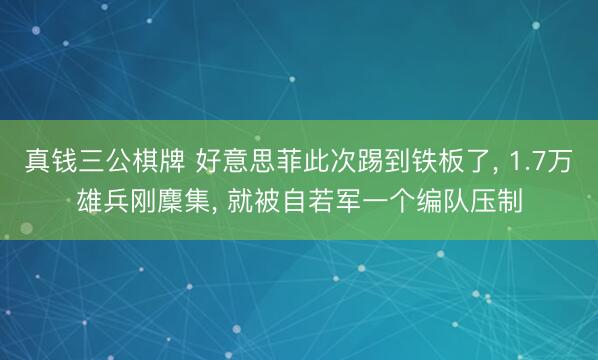 真钱三公棋牌 好意思菲此次踢到铁板了， 1.7万雄兵刚麇集， 就被自若军一个编队压制