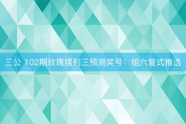 三公 102期玫瑰摆列三预测奖号：组六复式推选