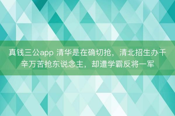 真钱三公app 清华是在确切抢，清北招生办千辛万苦抢东说念主，却遭学霸反将一军