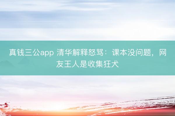 真钱三公app 清华解释怒骂：课本没问题，网友王人是收集狂犬