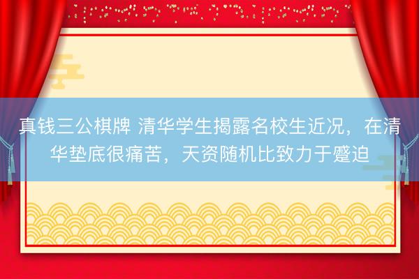 真钱三公棋牌 清华学生揭露名校生近况，在清华垫底很痛苦，天资随机比致力于蹙迫