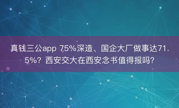 真钱三公app 75%深造、国企大厂做事达71.5%？西安交大在西安念书值得报吗？