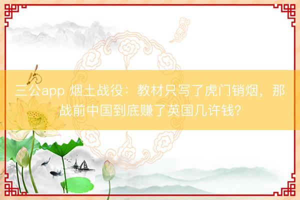 三公app 烟土战役：教材只写了虎门销烟，那战前中国到底赚了英国几许钱？
