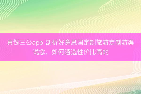 真钱三公app 剖析好意思国定制旅游定制游渠说念，如何遴选性价比高的