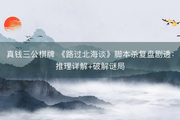 真钱三公棋牌 《路过北海谈》脚本杀复盘剧透：推理详解+破解谜局