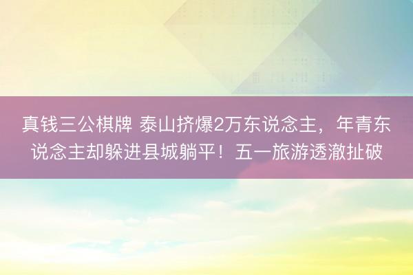真钱三公棋牌 泰山挤爆2万东说念主，年青东说念主却躲进县城躺平！五一旅游透澈扯破