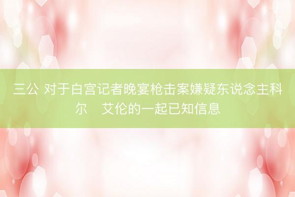 三公 对于白宫记者晚宴枪击案嫌疑东说念主科尔・艾伦的一起已知信息