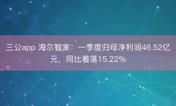 三公app 海尔智家：一季度归母净利润46.52亿元，同比着落15.22%