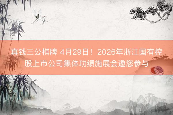 真钱三公棋牌 4月29日！2026年浙江国有控股上市公司集体功绩施展会邀您参与