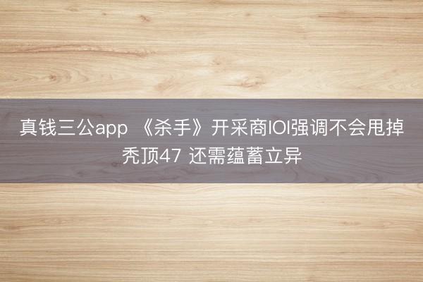 真钱三公app 《杀手》开采商IOI强调不会甩掉秃顶47 还需蕴蓄立异