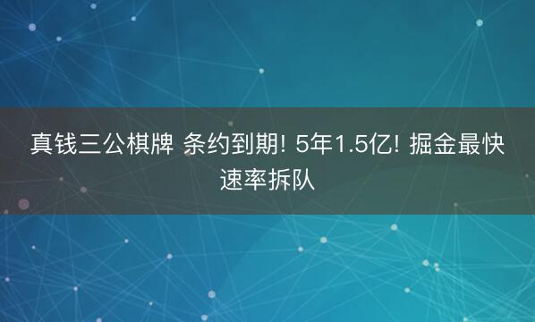 真钱三公棋牌 条约到期! 5年1.5亿! 掘金最快速率拆队