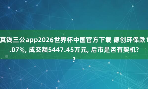 真钱三公app2026世界杯中国官方下载 德创环保跌1.07%， 成交额5447.45万元， 后市是否有契机?