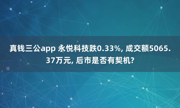 真钱三公app 永悦科技跌0.33%， 成交额5065.37万元， 后市是否有契机?