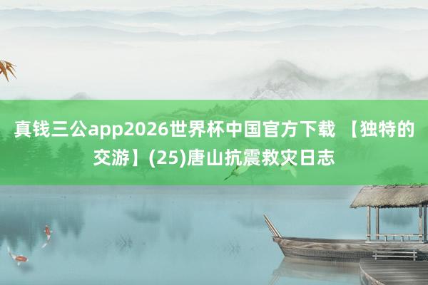 真钱三公app2026世界杯中国官方下载 【独特的交游】(25)唐山抗震救灾日志