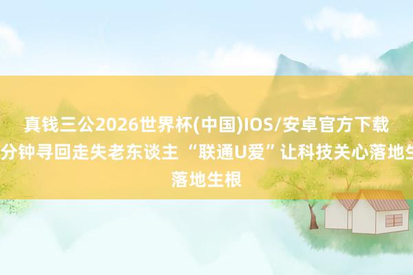 真钱三公2026世界杯(中国)IOS/安卓官方下载 20分钟寻回走失老东谈主 “联通U爱”让科技关心落地生根