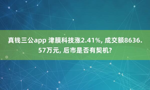真钱三公app 津膜科技涨2.41%， 成交额8636.57万元， 后市是否有契机?
