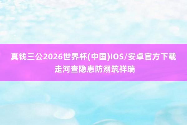 真钱三公2026世界杯(中国)IOS/安卓官方下载 走河查隐患防溺筑祥瑞