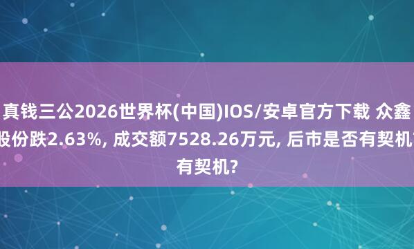 真钱三公2026世界杯(中国)IOS/安卓官方下载 众鑫股份跌2.63%， 成交额7528.26万元， 后市是否有契机?