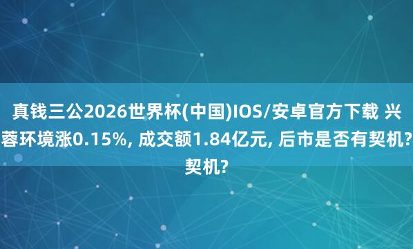 真钱三公2026世界杯(中国)IOS/安卓官方下载 兴蓉环境涨0.15%， 成交额1.84亿元， 后市是否有契机?
