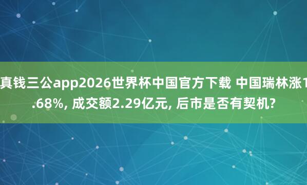 真钱三公app2026世界杯中国官方下载 中国瑞林涨1.68%， 成交额2.29亿元， 后市是否有契机?