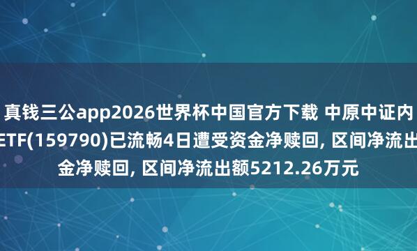 真钱三公app2026世界杯中国官方下载 中原中证内地低碳经济主题ETF(159790)已流畅4日遭受资金净赎回， 区间净流出额5212.26万元
