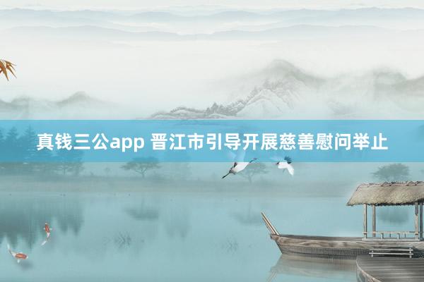 真钱三公app 晋江市引导开展慈善慰问举止