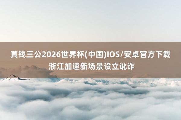 真钱三公2026世界杯(中国)IOS/安卓官方下载 浙江加速新场景设立讹诈