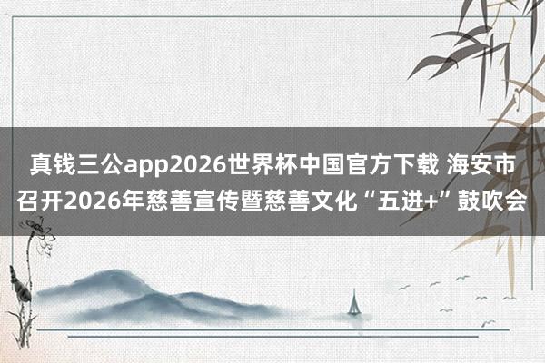真钱三公app2026世界杯中国官方下载 海安市召开2026年慈善宣传暨慈善文化“五进+”鼓吹会