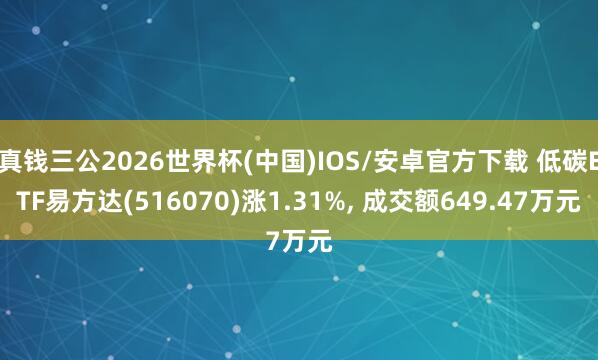 真钱三公2026世界杯(中国)IOS/安卓官方下载 低碳ETF易方达(516070)涨1.31%， 成交额649.47万元