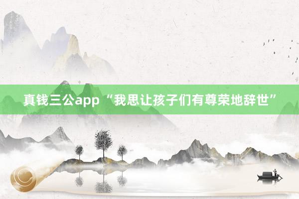 真钱三公app “我思让孩子们有尊荣地辞世”