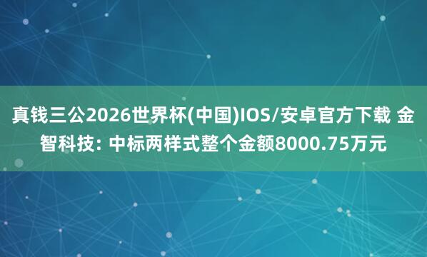 真钱三公2026世界杯(中国)IOS/安卓官方下载 金智科技: 中标两样式整个金额8000.75万元