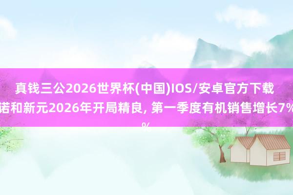 真钱三公2026世界杯(中国)IOS/安卓官方下载 诺和新元2026年开局精良， 第一季度有机销售增长7%