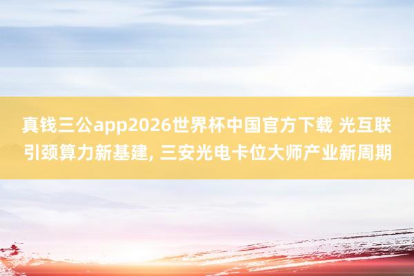 真钱三公app2026世界杯中国官方下载 光互联引颈算力新基建， 三安光电卡位大师产业新周期